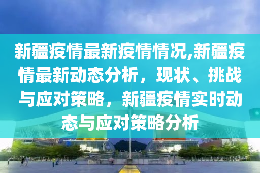 新疆最新确证病例，疫情下的挑战与应对